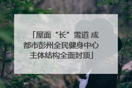 屋面“长”雪道 成都市彭州全民健身中心主体结构全面封顶