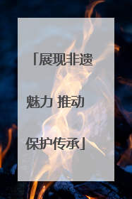 展现非遗魅力 推动保护传承