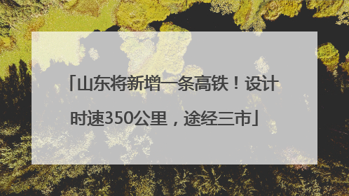 山东将新增一条高铁！设计时速350公里，途经三市