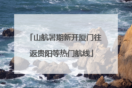 山航暑期新开厦门往返贵阳等热门航线