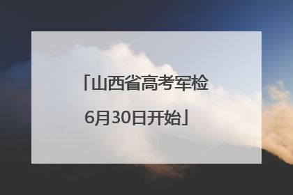 山西省高考军检6月30日开始