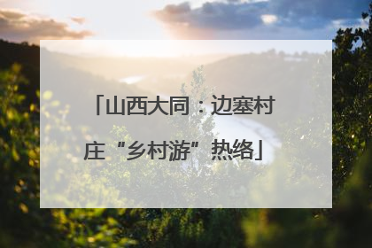 山西大同：边塞村庄“乡村游”热络