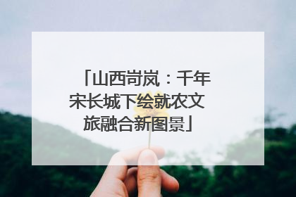 山西岢岚：千年宋长城下绘就农文旅融合新图景