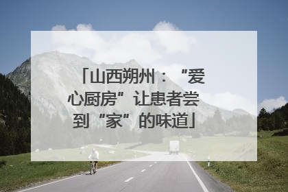 山西朔州：“爱心厨房”让患者尝到“家”的味道