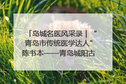 岛城名医风采录｜“青岛市传统医学达人”陈书本——青岛城阳古镇正骨医院骨伤科