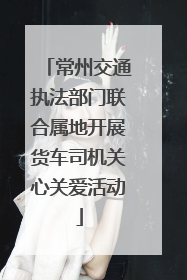常州交通执法部门联合属地开展货车司机关心关爱活动