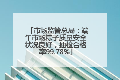 市场监管总局：端午市场粽子质量安全状况良好，抽检合格率99.78%