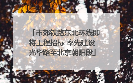 市郊铁路东北环线即将工程招标 率先建设光华路至北京朝阳段
