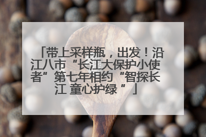 带上采样瓶，出发！沿江八市“长江大保护小使者”第七年相约“智探长江 童心护绿 ”