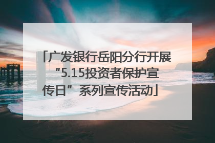 广发银行岳阳分行开展“5.15投资者保护宣传日”系列宣传活动