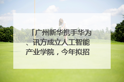 广州新华携手华为、讯方成立人工智能产业学院，今年拟招生150人