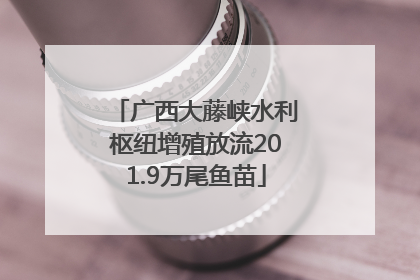广西大藤峡水利枢纽增殖放流201.9万尾鱼苗