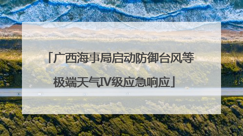 广西海事局启动防御台风等极端天气IV级应急响应