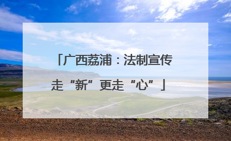 广西荔浦：法制宣传走“新”更走“心”
