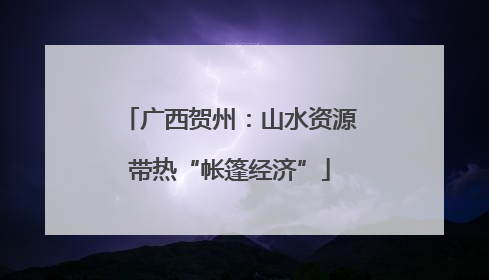 广西贺州：山水资源带热“帐篷经济”