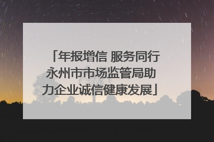 年报增信 服务同行 永州市市场监管局助力企业诚信健康发展