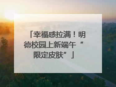 幸福感拉满！明德校园上新端午“限定皮肤”