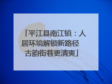 平江县南江镇：人居环境解锁新路径 古韵街巷更清爽