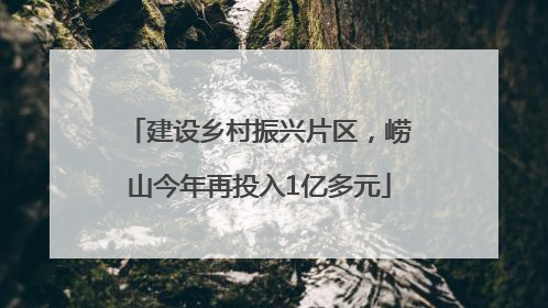 建设乡村振兴片区，崂山今年再投入1亿多元