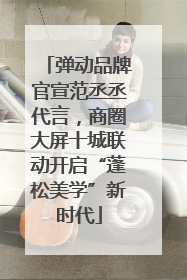 弹动品牌官宣范丞丞代言，商圈大屏十城联动开启“蓬松美学”新时代
