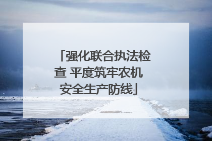 强化联合执法检查 平度筑牢农机安全生产防线