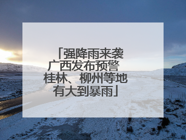 强降雨来袭 广西发布预警 桂林、柳州等地有大到暴雨