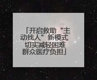 开启救助“主动找人”新模式 切实减轻困难群众医疗负担