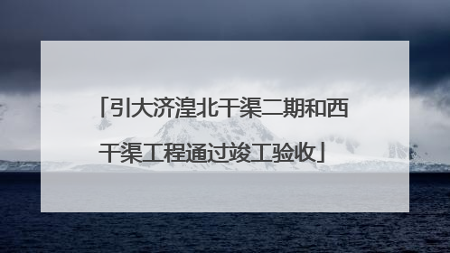 引大济湟北干渠二期和西干渠工程通过竣工验收