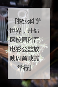 探索科学世界，开福区校园科普电影公益放映周首映式举行