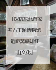 探访东北首家考古主题博物馆 近距离感知红山文化