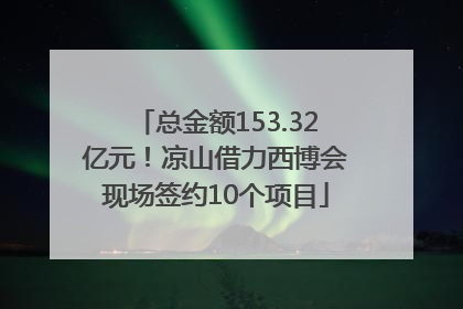 总金额153.32亿元！凉山借力西博会现场签约10个项目