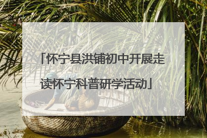 怀宁县洪铺初中开展走读怀宁科普研学活动
