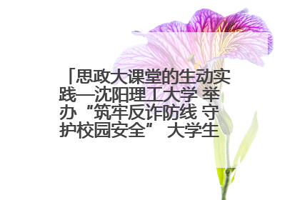 思政大课堂的生动实践—沈阳理工大学 举办“筑牢反诈防线 守护校园安全” 大学生反诈情景剧展演活动
