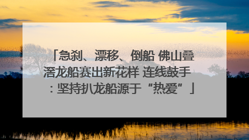 急刹、漂移、倒船 佛山叠滘龙船赛出新花样 连线鼓手：坚持扒龙船源于“热爱”