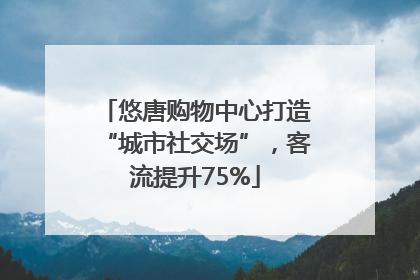 悠唐购物中心打造“城市社交场”，客流提升75%