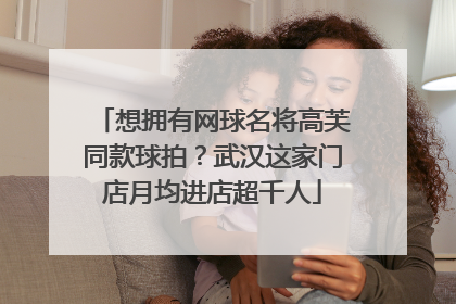 想拥有网球名将高芙同款球拍？武汉这家门店月均进店超千人