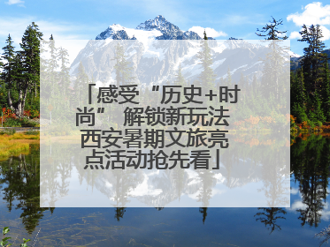 感受“历史+时尚” 解锁新玩法 西安暑期文旅亮点活动抢先看