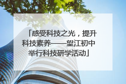 感受科技之光，提升科技素养——望江初中举行科技研学活动