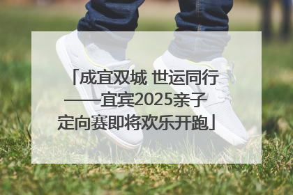 成宜双城 世运同行——宜宾2025亲子定向赛即将欢乐开跑