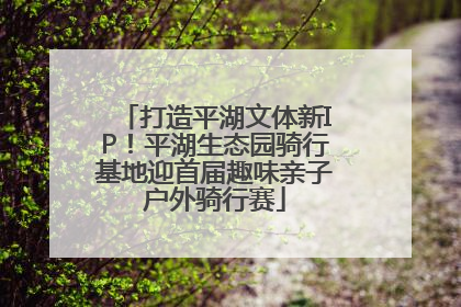 打造平湖文体新IP！平湖生态园骑行基地迎首届趣味亲子户外骑行赛