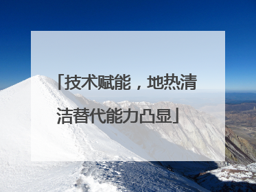 技术赋能，地热清洁替代能力凸显