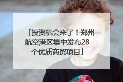 投资机会来了！郑州航空港区集中发布28个优质商贸项目