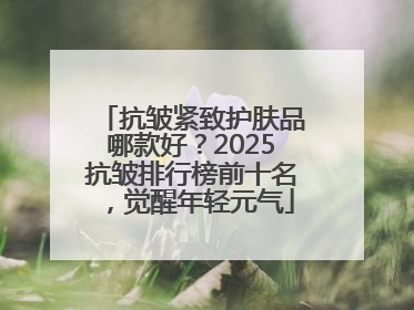 抗皱紧致护肤品哪款好？2025抗皱排行榜前十名，觉醒年轻元气