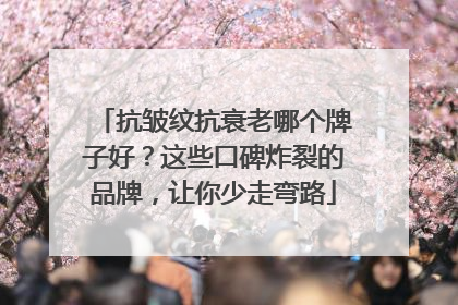 抗皱纹抗衰老哪个牌子好？这些口碑炸裂的品牌，让你少走弯路