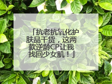 抗老抗氧化护肤品干货，这两款逆龄CP让我找回少女肌！