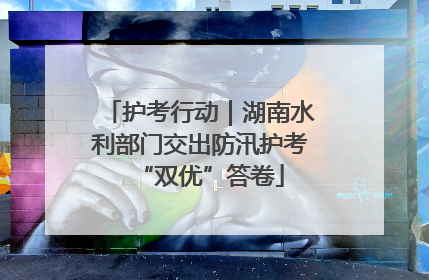 护考行动｜湖南水利部门交出防汛护考“双优”答卷