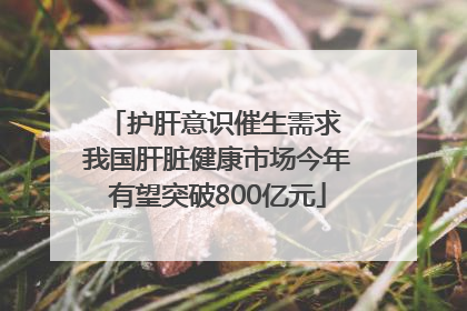 护肝意识催生需求 我国肝脏健康市场今年有望突破800亿元