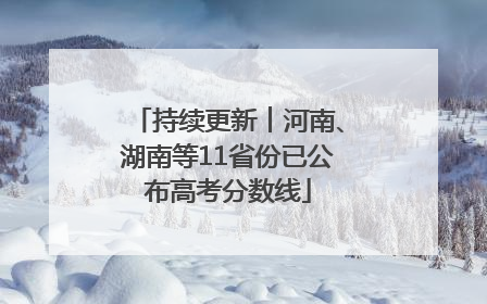 持续更新︱河南、湖南等11省份已公布高考分数线
