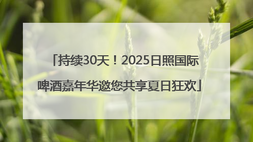 持续30天！2025日照国际啤酒嘉年华邀您共享夏日狂欢