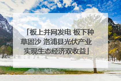 板上并网发电 板下种草固沙 洛浦县光伏产业实现生态经济双收益